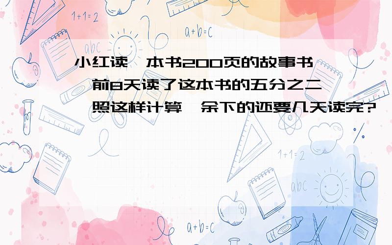 小红读一本书200页的故事书,前8天读了这本书的五分之二,照这样计算,余下的还要几天读完?