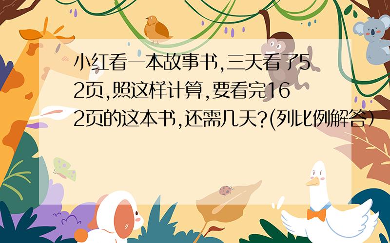 小红看一本故事书,三天看了52页,照这样计算,要看完162页的这本书,还需几天?(列比例解答）