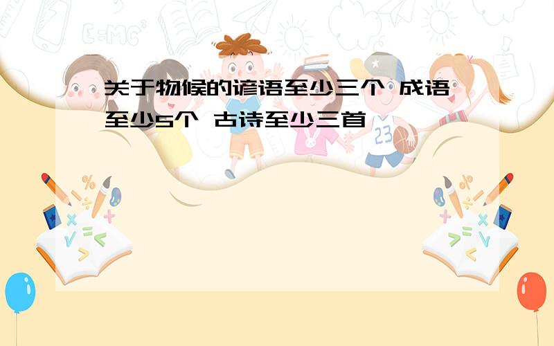 关于物候的谚语至少三个 成语至少5个 古诗至少三首 ,