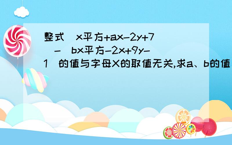 整式（x平方+ax-2y+7)-(bx平方-2x+9y-1)的值与字母X的取值无关,求a、b的值