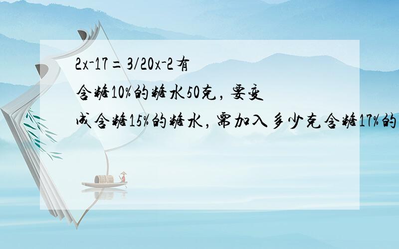 2x-17=3/20x-2有含糖10%的糖水50克，要变成含糖15%的糖水，需加入多少克含糖17%的糖水？