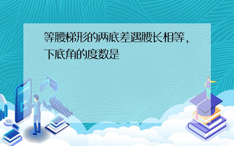 等腰梯形的两底差遇腰长相等,下底角的度数是