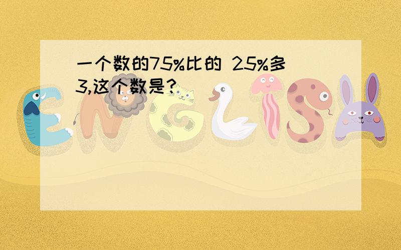 一个数的75%比的 25%多3,这个数是?