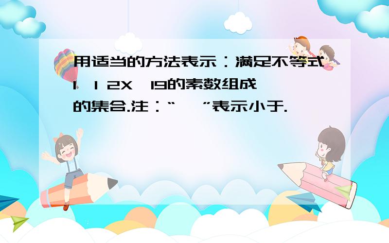 用适当的方法表示：满足不等式1〈1 2X〈19的素数组成的集合.注：“〈 ”表示小于.