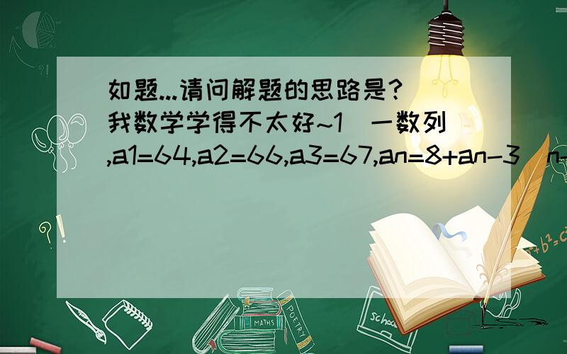 如题...请问解题的思路是?我数学学得不太好~1)一数列,a1=64,a2=66,a3=67,an=8+an-3(n-3是下标),问下面哪一项在该数列里面.A 105 B 786 C 966 D10252) 一数列,Sn=Sn-2+11(n-2是下标),问633是否是此数列中的一个数