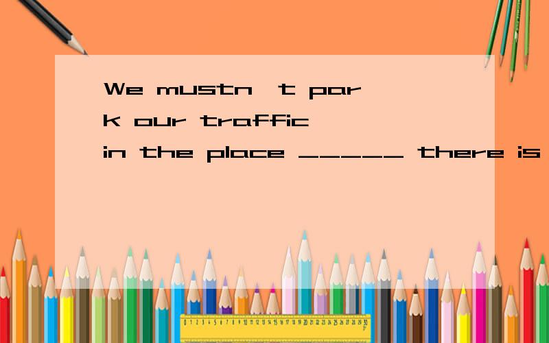 We mustn't park our traffic in the place _____ there is the sign of “No parking.”A.where  B .which  c,/