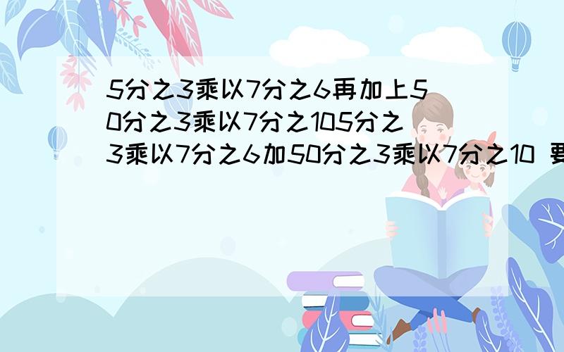 5分之3乘以7分之6再加上50分之3乘以7分之105分之3乘以7分之6加50分之3乘以7分之10 要最简单的算法和详解