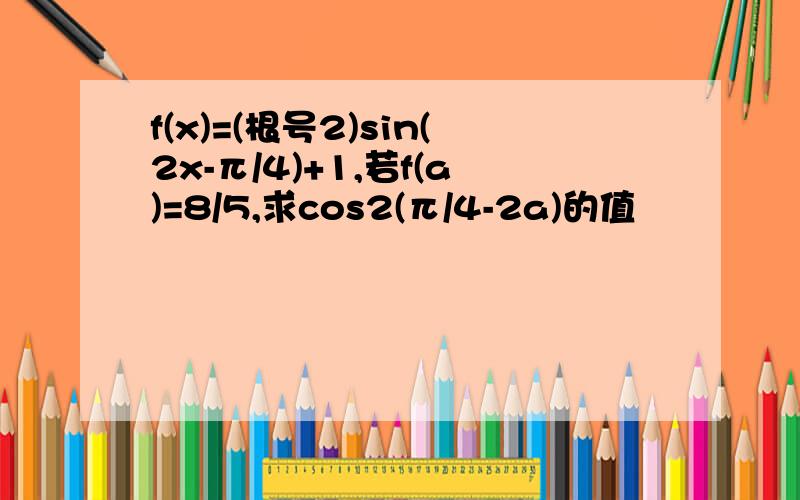 f(x)=(根号2)sin(2x-π/4)+1,若f(a)=8/5,求cos2(π/4-2a)的值