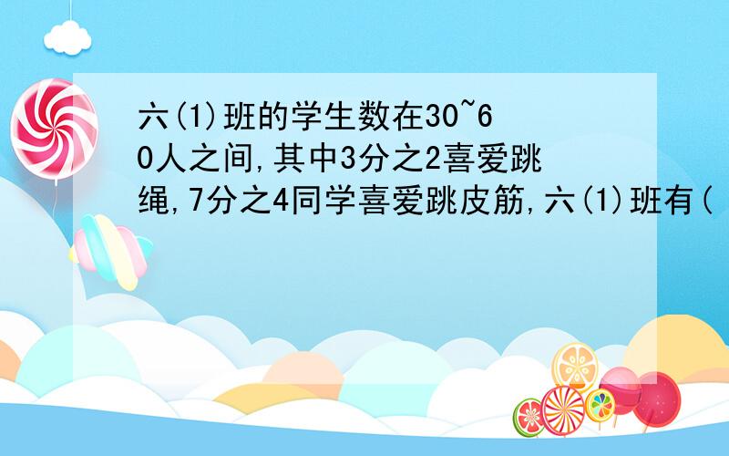 六(1)班的学生数在30~60人之间,其中3分之2喜爱跳绳,7分之4同学喜爱跳皮筋,六(1)班有( )人.