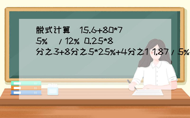 脱式计算(15.6+80*75%)/12% 0.25*8分之3+8分之5*25%+4分之1 1.87/5%-3.14*5（1-4分之1+3分之2-6分之5)*12（1-3分之1*4分之7）/（2又3分之1+75%）