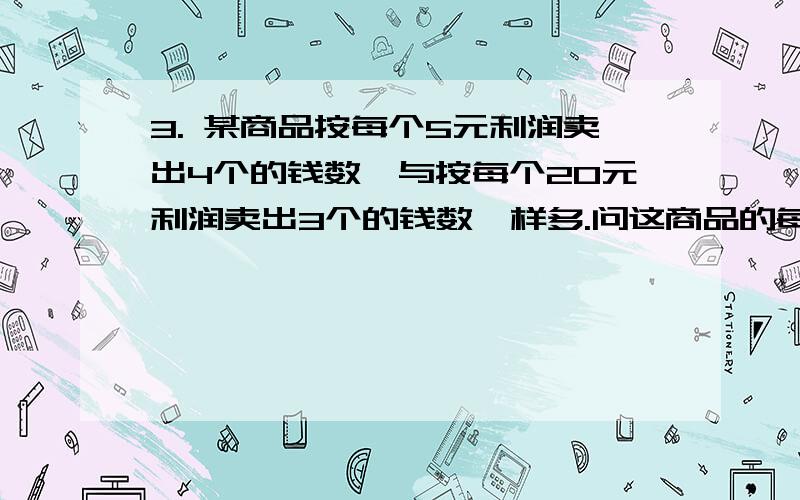 3. 某商品按每个5元利润卖出4个的钱数,与按每个20元利润卖出3个的钱数一样多.问这商品的每个成本多少元计算过程要全