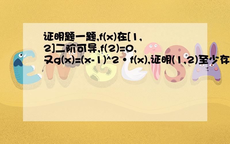 证明题一题,f(x)在[1,2]二阶可导,f(2)=0,又g(x)=(x-1)^2•f(x),证明(1,2)至少存在一点£,使g''(£)=0