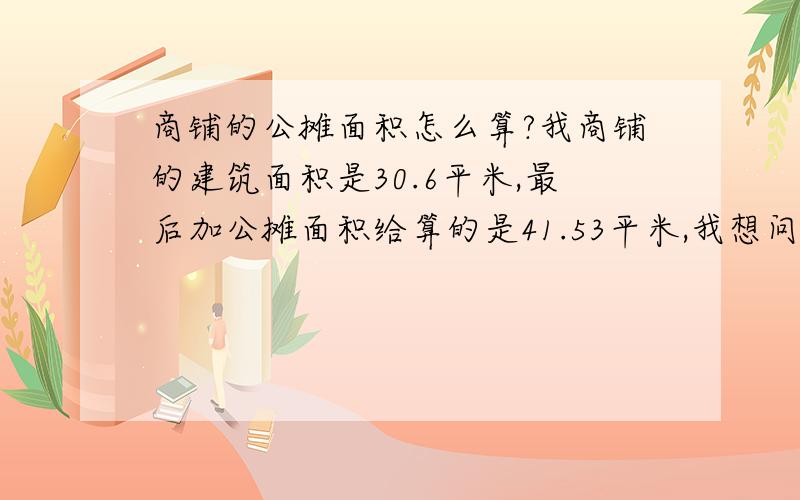 商铺的公摊面积怎么算?我商铺的建筑面积是30.6平米,最后加公摊面积给算的是41.53平米,我想问下这样算合理吗?这块地的总面积是8621.3平米