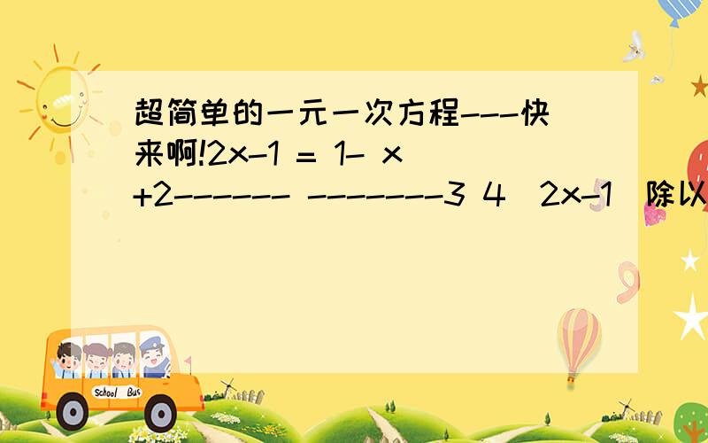 超简单的一元一次方程---快来啊!2x-1 = 1- x+2------ -------3 4(2x-1)除以3=1-（x+2）除以4的差