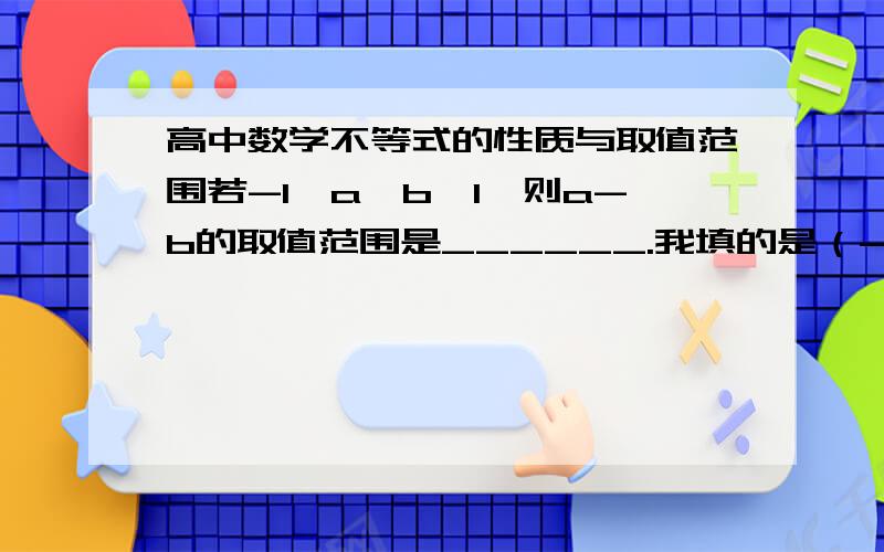 高中数学不等式的性质与取值范围若-1＜a＜b＜1,则a-b的取值范围是______.我填的是（-2,2）但答案是（-2,0）为什么?不是用1减去-1得到2吗?我好像这些取值范围不太懂啊~