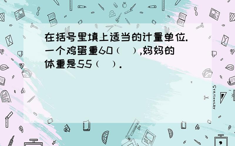 在括号里填上适当的计量单位.一个鸡蛋重60﹙ ﹚,妈妈的体重是55﹙ ﹚.