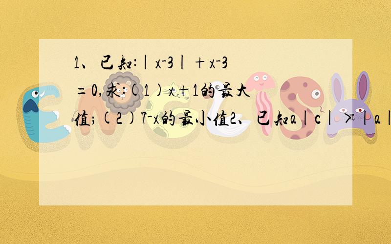 1、已知:|x-3|+x-3=0,求:(1)x+1的最大值;(2)7-x的最小值2、已知a|c|>|a|,试化简：|b|-|a+b|+|c-a|+|b-c|3、已知|x-2|+x与x-2+|x|互为相反数,求x的最大值.4、求满足关系式|x-3|-|x+1|=4的x的取值范围.5、若a,b,c为整