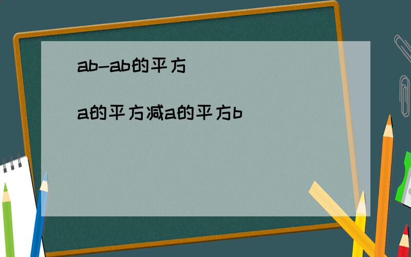 ab-ab的平方 __________________ a的平方减a的平方b_________________是分号，这道题是用约分的这是初2的分式     不是方程