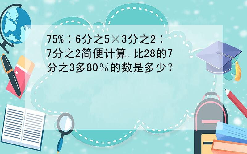 75%÷6分之5×3分之2÷7分之2简便计算.比28的7分之3多80％的数是多少？