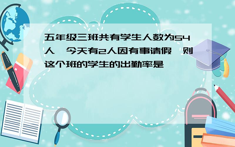 五年级三班共有学生人数为54人,今天有2人因有事请假,则这个班的学生的出勤率是