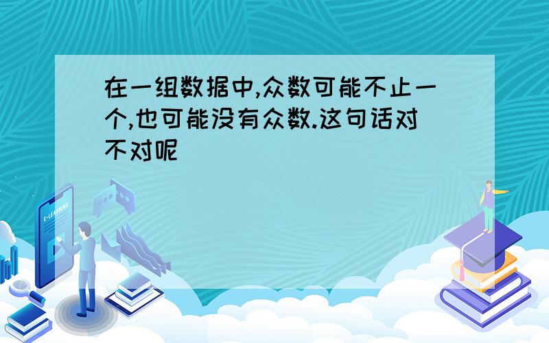 在一组数据中,众数可能不止一个,也可能没有众数.这句话对不对呢