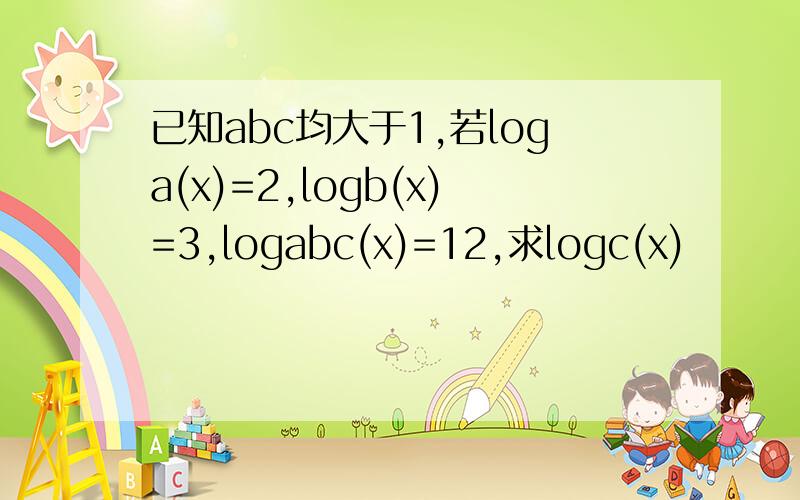 已知abc均大于1,若loga(x)=2,logb(x)=3,logabc(x)=12,求logc(x)