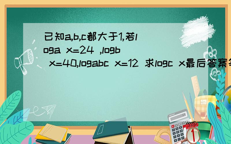 已知a,b,c都大于1,若loga x=24 ,logb x=40,logabc x=12 求logc x最后答案等于60哈