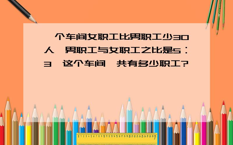 一个车间女职工比男职工少30人,男职工与女职工之比是5：3,这个车间一共有多少职工?