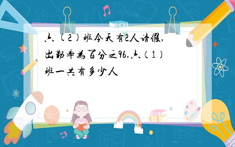 六 (2)班今天有2人请假,出勤率为百分之96,六（1）班一共有多少人