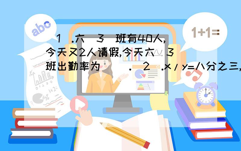 （1）.六（3）班有40人,今天又2人请假,今天六（3）班出勤率为（ ）.（2）.x/y=八分之三,那x是y的（