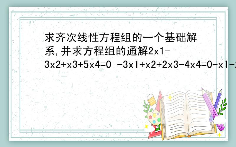 求齐次线性方程组的一个基础解系,并求方程组的通解2x1-3x2+x3+5x4=0 -3x1+x2+2x3-4x4=0-x1-2x2+3x3+x4=0