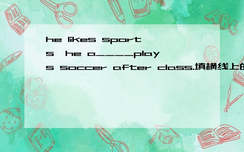 he likes sports,he a____plays soccer after class.填横线上的