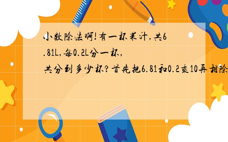 小数除法啊!有一杯果汁,共6.81L,每0.2L分一杯,共分到多少杯?首先把6.81和0.2乘10再相除,68.1除以2后余1,由于之前放大10倍,1就缩少10倍,为何不对?