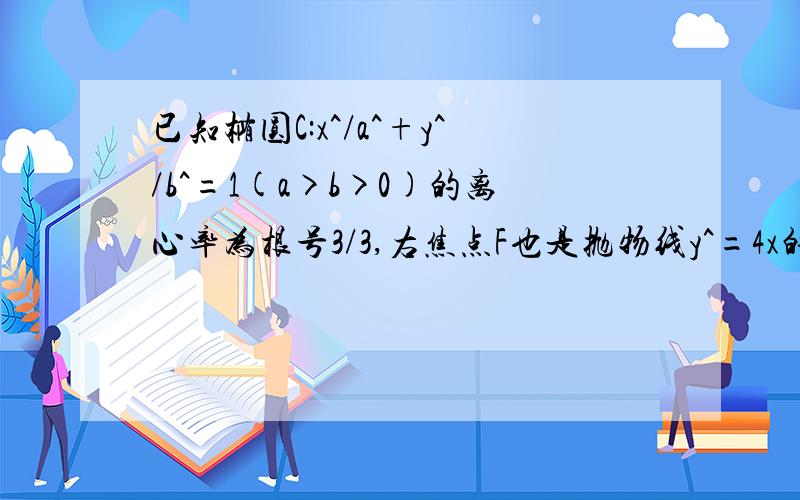 已知椭圆C:x^/a^+y^/b^=1(a>b>0)的离心率为根号3/3,右焦点F也是抛物线y^=4x的焦点