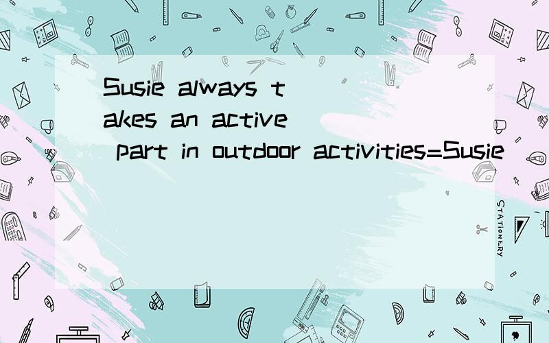 Susie always takes an active part in outdoor activities=Susie ___ always _____in outdoor activities