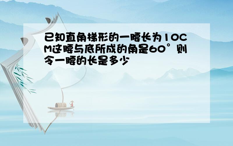 已知直角梯形的一腰长为10CM这腰与底所成的角是60°则令一腰的长是多少