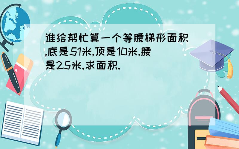 谁给帮忙算一个等腰梯形面积 ,底是51米,顶是10米,腰是25米.求面积.