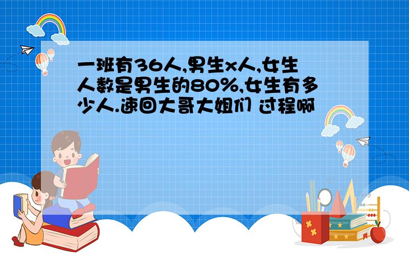 一班有36人,男生x人,女生人数是男生的80％,女生有多少人.速回大哥大姐们 过程啊