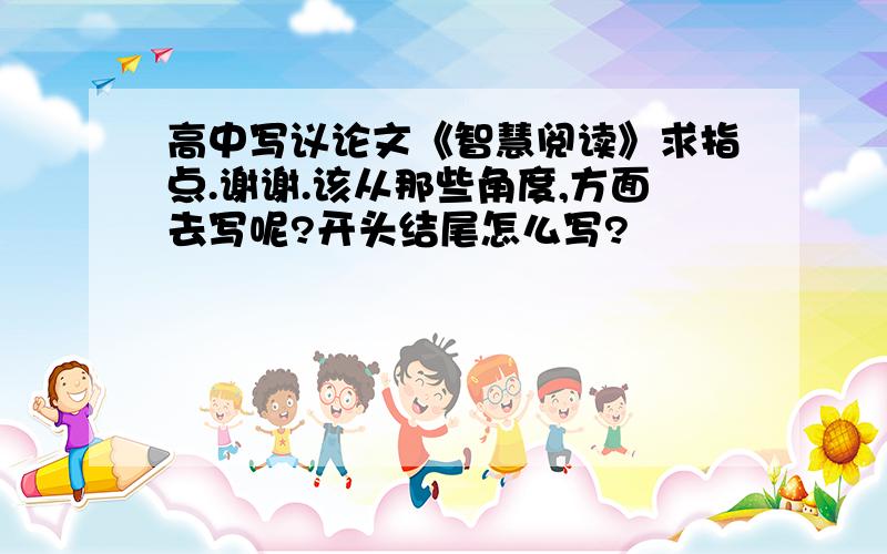 高中写议论文《智慧阅读》求指点.谢谢.该从那些角度,方面去写呢?开头结尾怎么写?