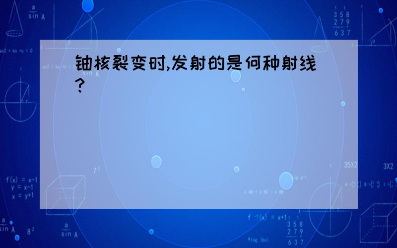 铀核裂变时,发射的是何种射线?