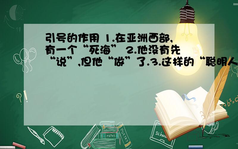 引号的作用 1.在亚洲西部,有一个“死海” 2.他没有先“说”,但他“做”了.3.这样的“聪明人”少一点好