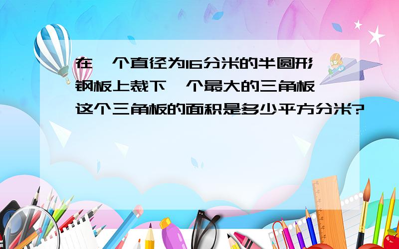 在一个直径为16分米的半圆形钢板上裁下一个最大的三角板,这个三角板的面积是多少平方分米?