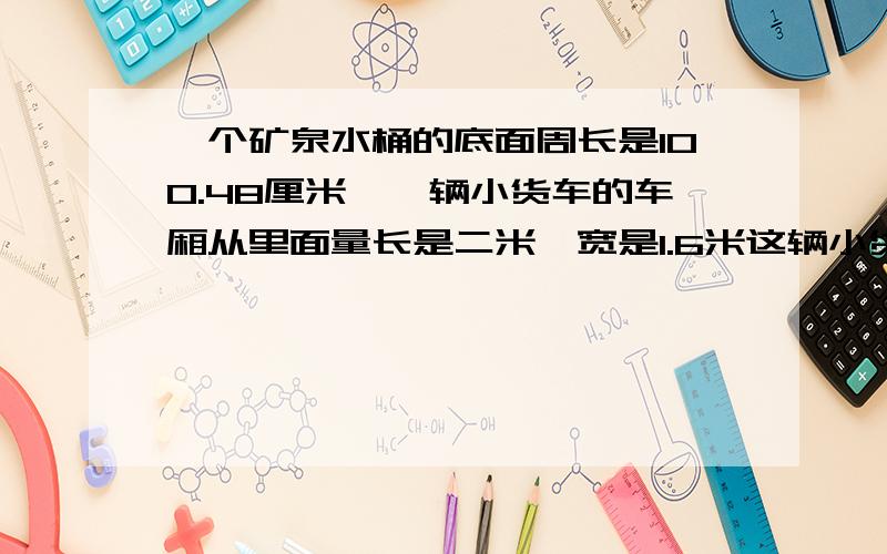 一个矿泉水桶的底面周长是100.48厘米,一辆小货车的车厢从里面量长是二米,宽是1.6米这辆小货车一次最多可装多少桶矿泉水,