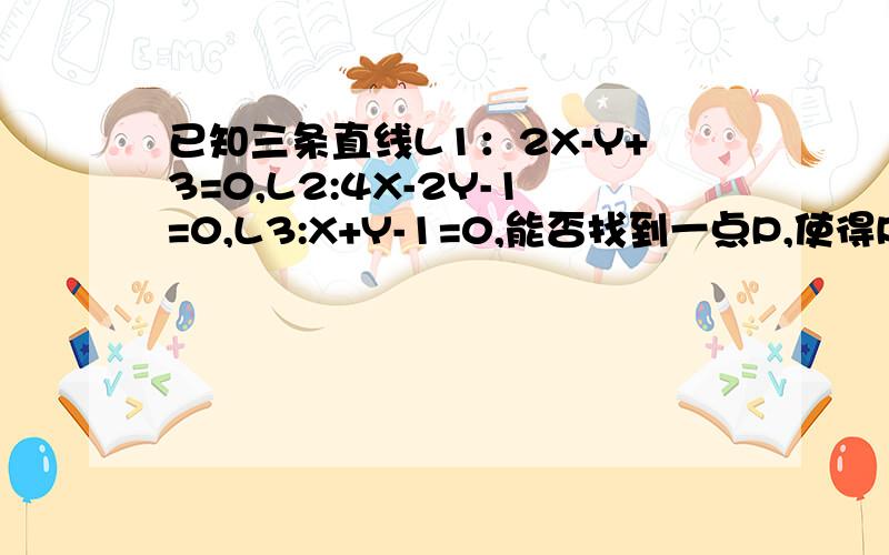 已知三条直线L1：2X-Y+3=0,L2:4X-2Y-1=0,L3:X+Y-1=0,能否找到一点P,使得P点同时满足下列三个条件：1.P是第一象限的点；2.P点到L1的距离是P点到L2的距离的1/2；3.P点到L1的距离与P点到L3的距离之比是根