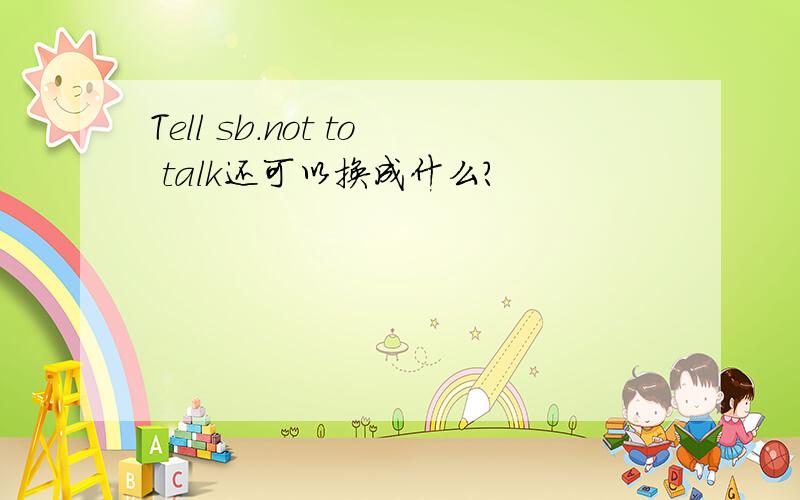 Tell sb.not to talk还可以换成什么?