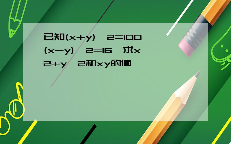 已知(x+y)^2=100,(x-y)^2=16,求x^2+y^2和xy的值