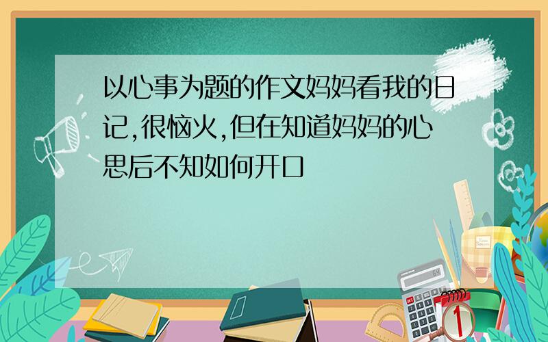 以心事为题的作文妈妈看我的日记,很恼火,但在知道妈妈的心思后不知如何开口