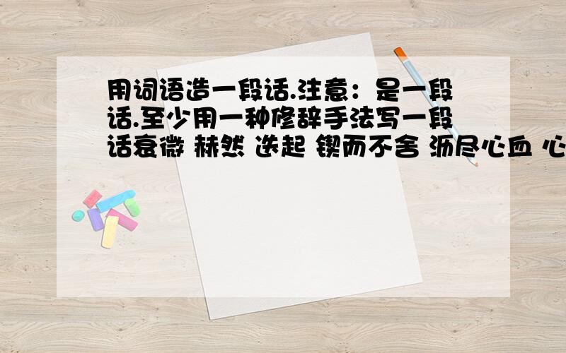 用词语造一段话.注意：是一段话.至少用一种修辞手法写一段话衰微 赫然 迭起 锲而不舍 沥尽心血 心会神凝 迥乎不同 ..