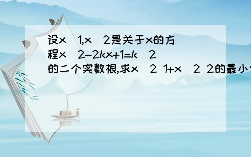 设x^1,x^2是关于x的方程x^2-2kx+1=k^2的二个实数根,求x^2 1+x^2 2的最小值