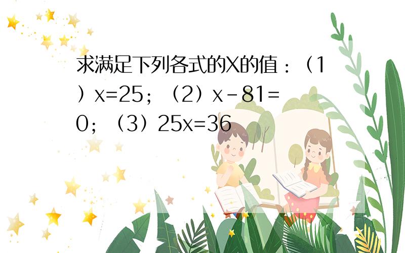 求满足下列各式的X的值：（1）x=25；（2）x-81=0；（3）25x=36